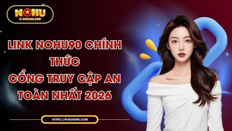 Link Nohu90 Chính Thức – Cổng Truy Cập An Toàn Nhất 2026