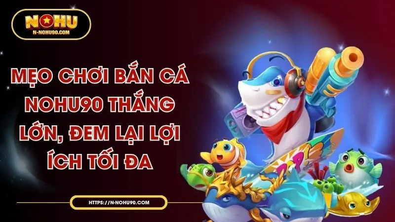 Mẹo Chơi Bắn Cá Nohu90 Thắng Lớn, Đem Lại Lợi Ích Tối Đa